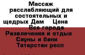 Массаж расслабляющий для состоятельных и щедрых Дам. › Цена ­ 1 100 - Все города Развлечения и отдых » Сауны и бани   . Татарстан респ.